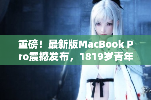 重磅！最新版MacBook Pro震撼发布，1819岁青年必备！