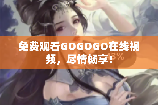 免费观看GOGOGO在线视频，尽情畅享！