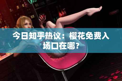 今日知乎热议：樱花免费入场口在哪？