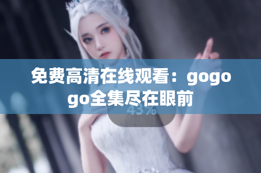 免费高清在线观看：gogogo全集尽在眼前