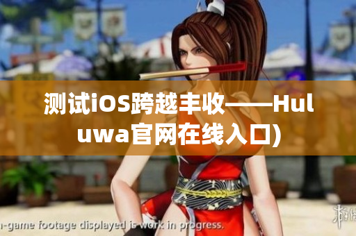 测试iOS跨越丰收——Huluwa官网在线入口)