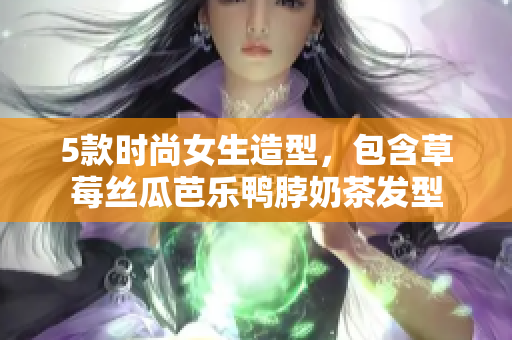 5款时尚女生造型，包含草莓丝瓜芭乐鸭脖奶茶发型