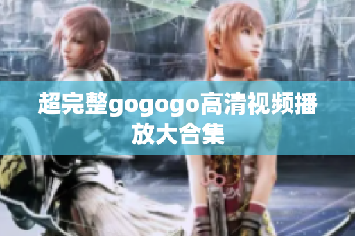 超完整gogogo高清视频播放大合集