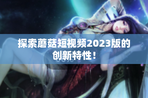 探索蘑菇短视频2023版的创新特性！