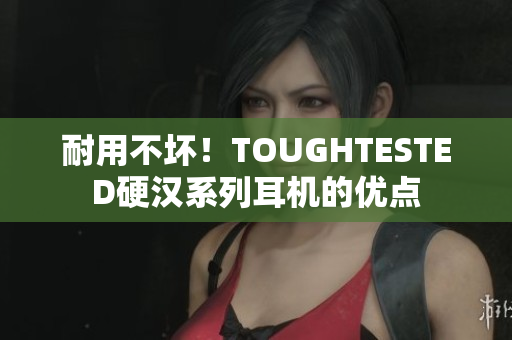 耐用不坏！TOUGHTESTED硬汉系列耳机的优点