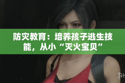 防灾教育：培养孩子逃生技能，从小“灭火宝贝”