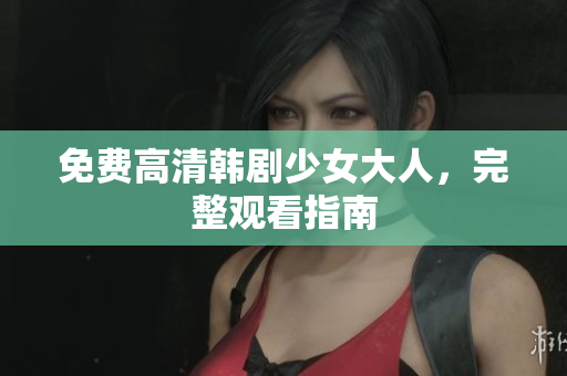 免费高清韩剧少女大人，完整观看指南