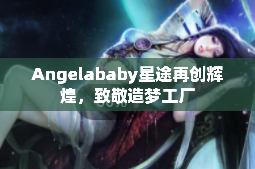 Angelababy星途再创辉煌，致敬造梦工厂