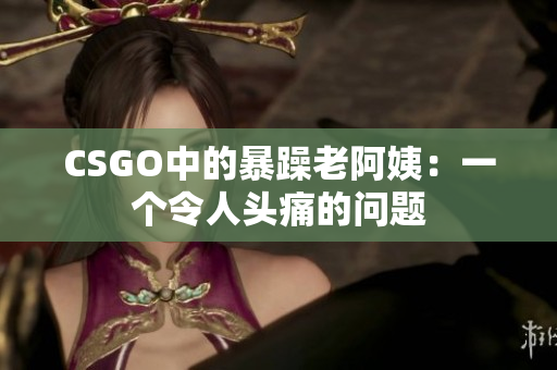 CSGO中的暴躁老阿姨：一个令人头痛的问题