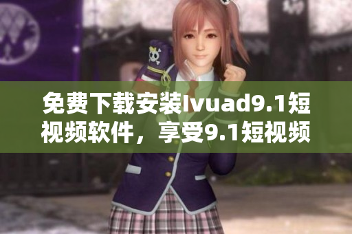 免费下载安装Ivuad9.1短视频软件，享受9.1短视频的精彩内容