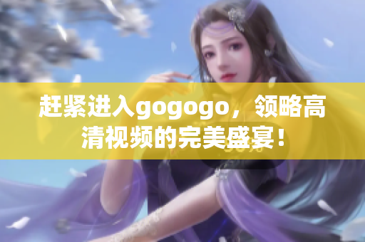 赶紧进入gogogo，领略高清视频的完美盛宴！
