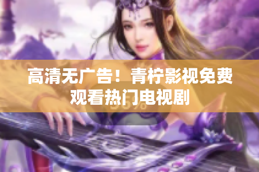 高清无广告！青柠影视免费观看热门电视剧