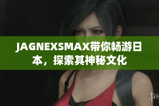 JAGNEXSMAX带你畅游日本，探索其神秘文化