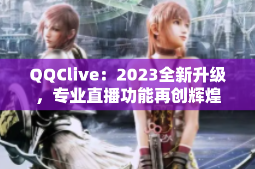 QQClive：2023全新升级，专业直播功能再创辉煌