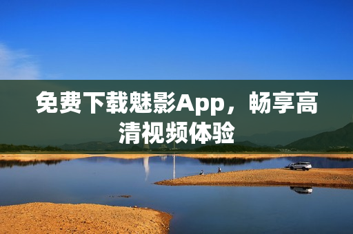免费下载魅影App，畅享高清视频体验