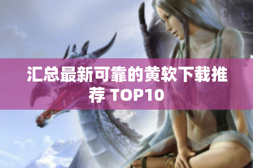 汇总最新可靠的黄软下载推荐 TOP10