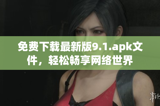 免费下载最新版9.1.apk文件，轻松畅享网络世界