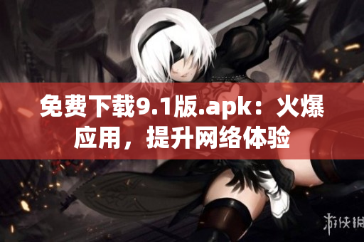 免费下载9.1版.apk：火爆应用，提升网络体验