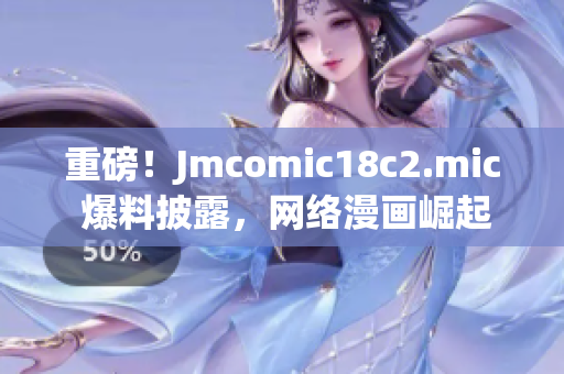 重磅！Jmcomic18c2.mic 爆料披露，网络漫画崛起！