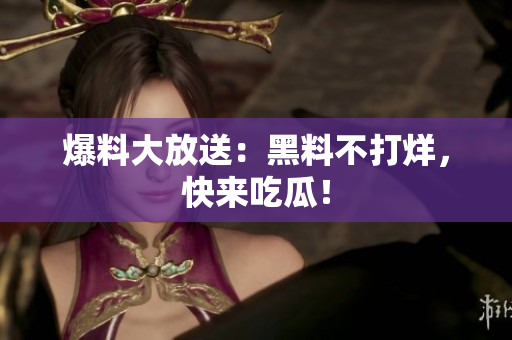 爆料大放送：黑料不打烊，快来吃瓜！