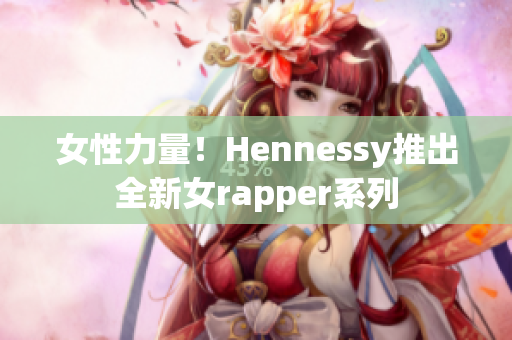 女性力量！Hennessy推出全新女rapper系列