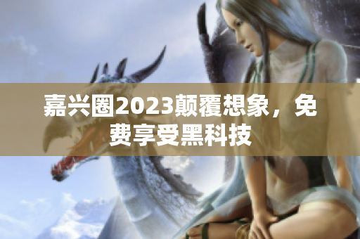 嘉兴圈2023颠覆想象，免费享受黑科技