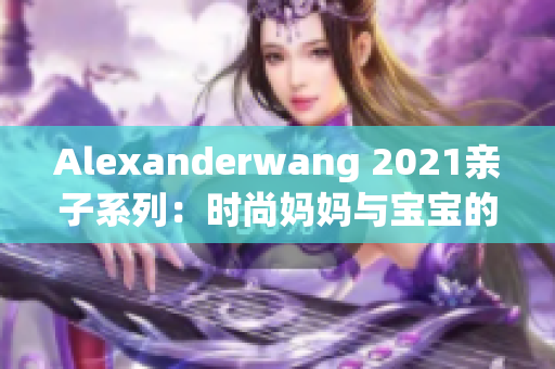 Alexanderwang 2021亲子系列：时尚妈妈与宝宝的共舞