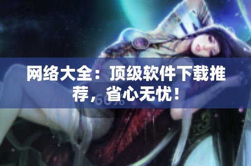 网络大全：顶级软件下载推荐，省心无忧！