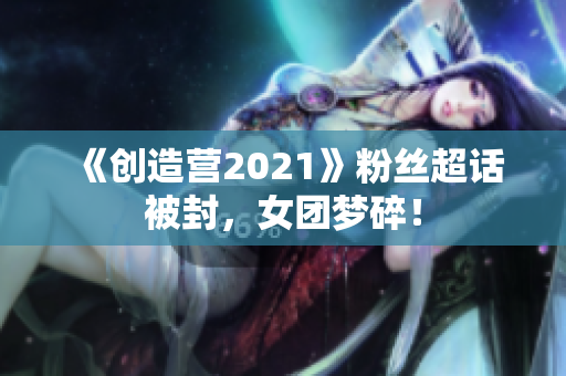 《创造营2021》粉丝超话被封，女团梦碎！