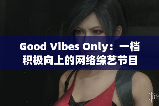 Good Vibes Only：一档积极向上的网络综艺节目