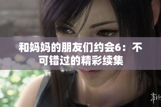 和妈妈的朋友们约会6：不可错过的精彩续集