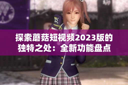 探索蘑菇短视频2023版的独特之处：全新功能盘点