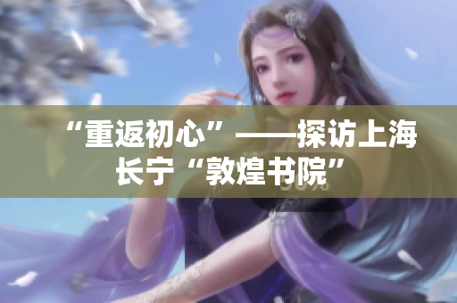 “重返初心”——探访上海长宁“敦煌书院”