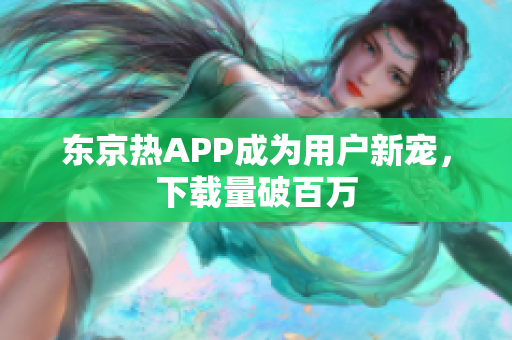东京热APP成为用户新宠，下载量破百万