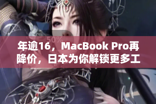 年逾16，MacBook Pro再降价，日本为你解锁更多工作可能性