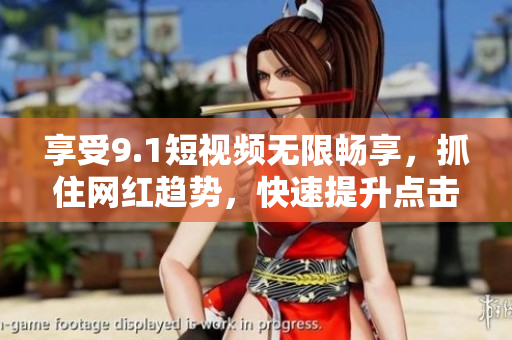 享受9.1短视频无限畅享，抓住网红趋势，快速提升点击率！