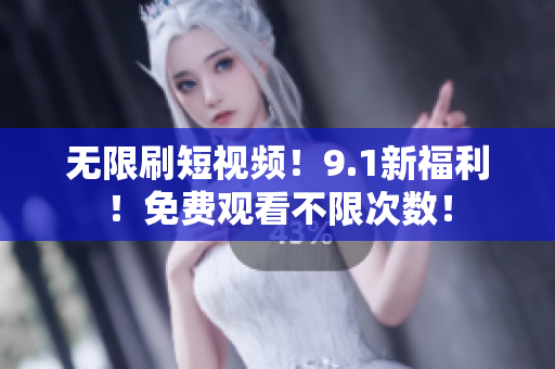 无限刷短视频！9.1新福利！免费观看不限次数！