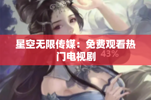 星空无限传媒：免费观看热门电视剧
