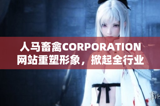 人马畜禽CORPORATION网站重塑形象，掀起全行业革命