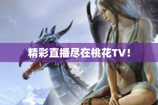 精彩直播尽在桃花TV！