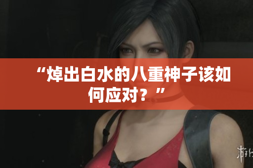 “焯出白水的八重神子该如何应对？”