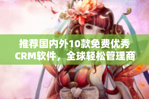 推荐国内外10款免费优秀CRM软件，全球轻松管理商业款项流程