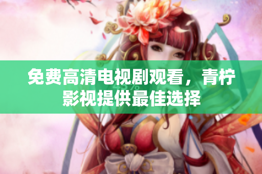 免费高清电视剧观看，青柠影视提供最佳选择