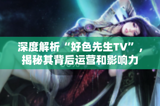 深度解析“好色先生TV”，揭秘其背后运营和影响力