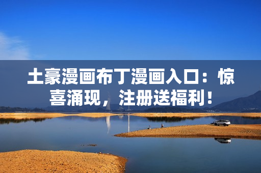 土豪漫画布丁漫画入口：惊喜涌现，注册送福利！