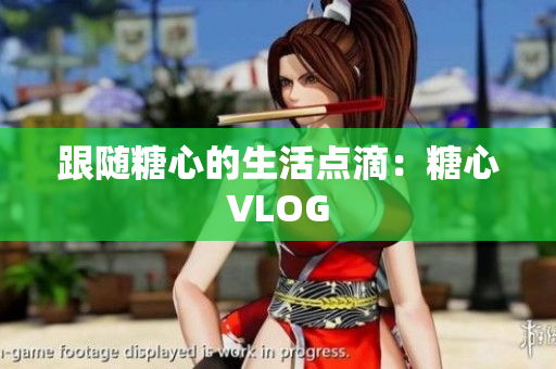 跟随糖心的生活点滴：糖心VLOG