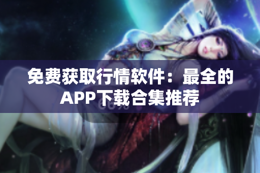 免费获取行情软件：最全的APP下载合集推荐