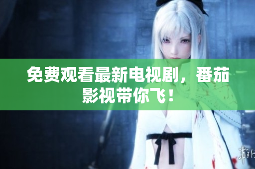 免费观看最新电视剧，番茄影视带你飞！