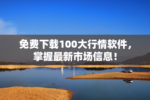 免费下载100大行情软件，掌握最新市场信息！