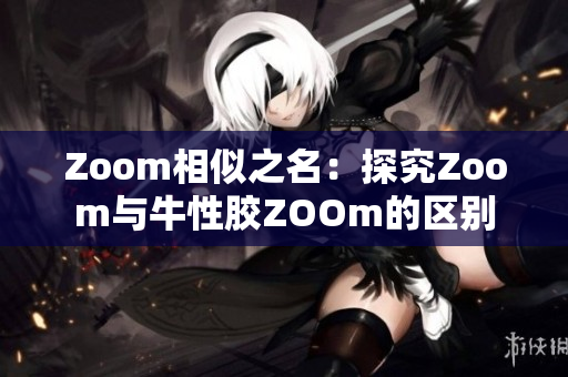 Zoom相似之名：探究Zoom与牛性胶ZOOm的区别